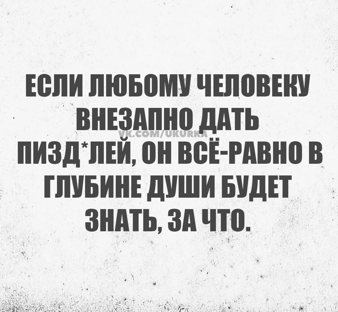 ЕСЛИ ЛЮБОМУ ЧЕЛОВЕКУ ВНЕЗАПНО ДАТЬ ПИЗДЛЕЙ ОН ВСЁ РАВНО В ГЛУБИНЕ ДУШИ БУДЕТ ЗНАТЬ ЗА ЧТО