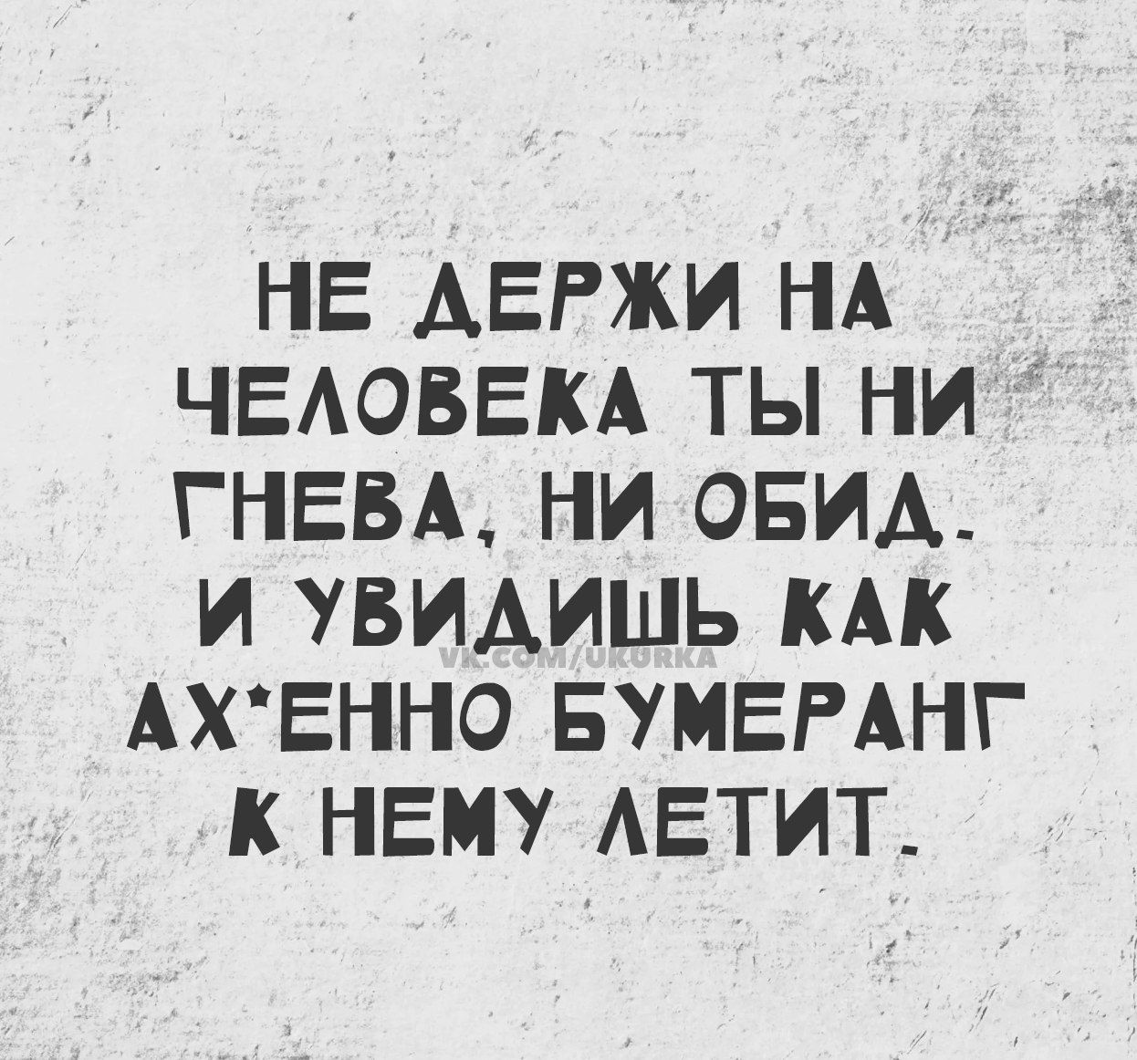 НЕ ДЕРЖИ НА ЧЕЛОВЕКА ТЫ НИ ГНЕВА НИ ОБИД И УБИДИШЬ КАК АХЕННО БУМЕРАНГ К НЕМУ ЛЕТИТ