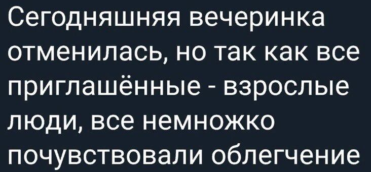 Сегодняшняя вечеринка отменилась но так как все приглашённые взрослые люди все немножко почувствовали облегчение