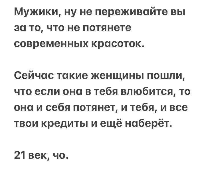 Мужики ну не переживайте вы за то что не потянете современных красоток Сейчас такие женщины пошли что если она в тебя влюбится то она и себя потянет и тебя и все твои кредиты и ещё наберёт 21 век чо