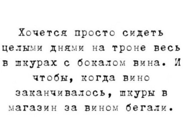 Хочется просто сидеть целыми днями на троне весь в шпкурах с бокалом вина И чтобы когда вино заканчивалось шхуры в магазин за вином бегали