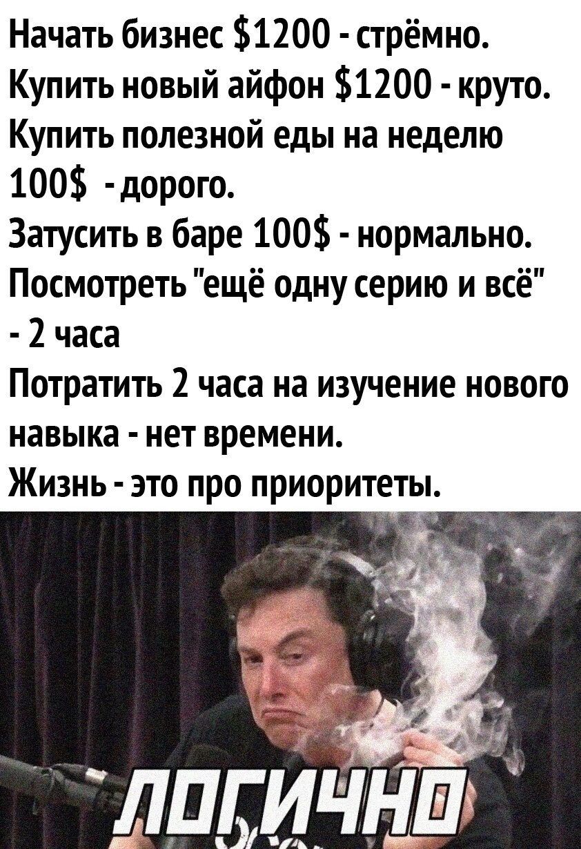 Начать бизнес 1200 стрёмно Купить новый айфон 1200 круто Купить полезной еды на неделю 100 дорого Затусить в баре 100 нормально Посмотреть ещё одну серию и всё 2 часа Потратить 2 часа на изучение нового навыка нет времени Жизнь это про приоритеты