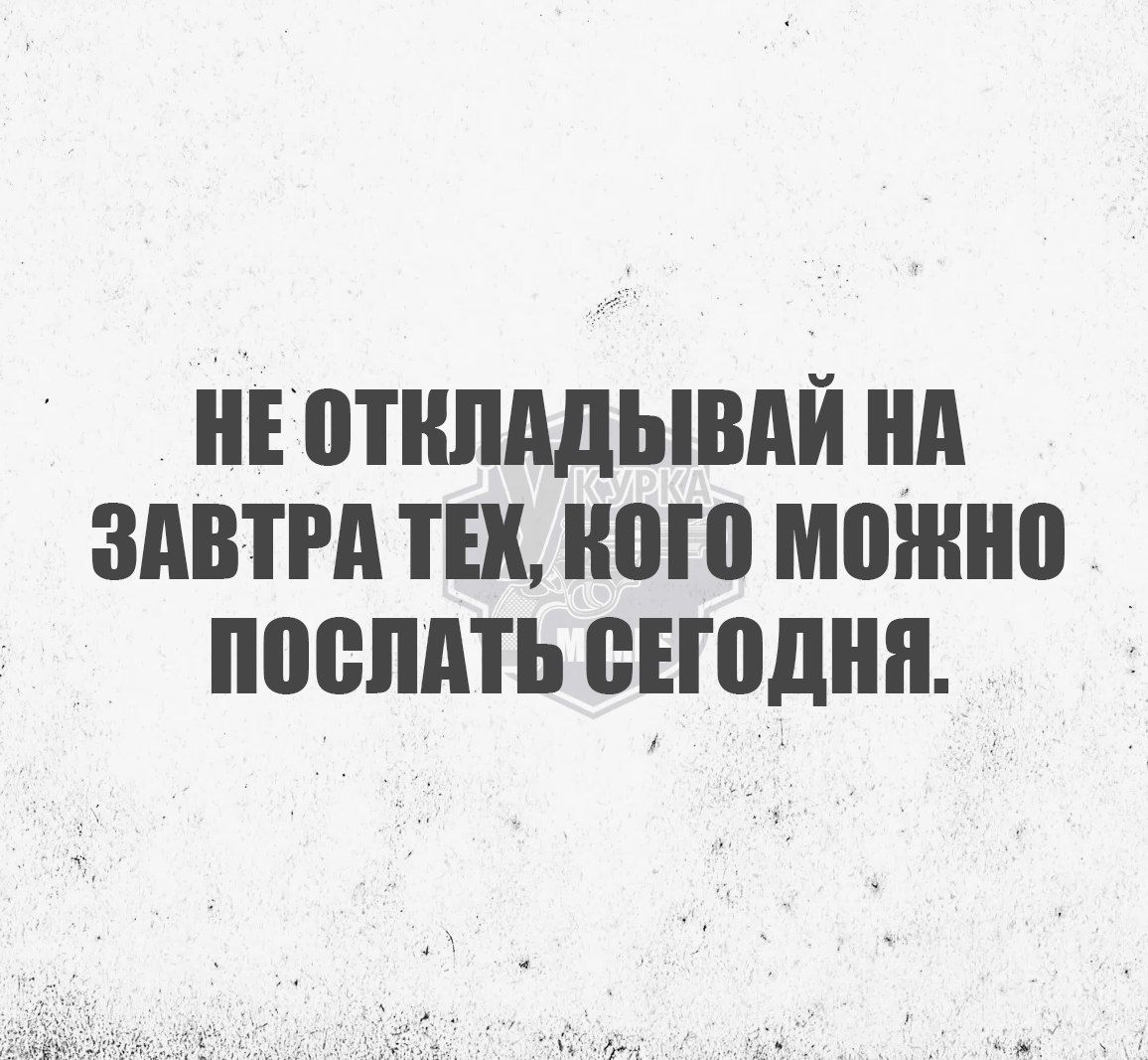 НЕ ОТКЛАДЫВАЙ НА ЗАВТРА ТЕХ КОГО МОЖНО ПОСЛАТЬ СЕГОДНЯ