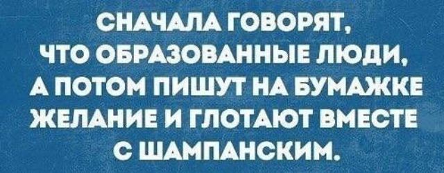 СНАЧАЛА ГОВОРЯТ ЧТО ОБРАЗОВАННЫЕ ЛЮДИ А ПОТОМ ПИШУТ НА БУМАЖКЕ ЖЕЛАНИЕ И ГЛОТАЮТ ВМЕСТЕ С ШАМПАНСКИМ