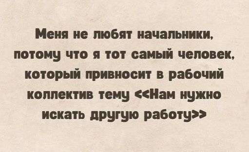 Меня не любят начальники потому что я тот самый человек который привносит в рабочий коплектив тему Нам нужно искать другую работу