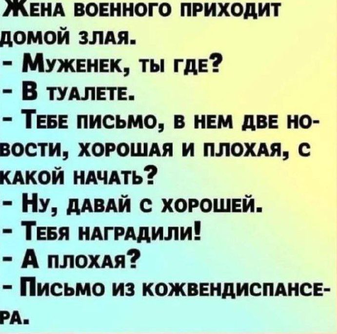 КЕНА ВОЕННОГО ПРИХОДИТ ДОМОЙ ЗЛАЯ Муженек ты гдЕ В тУуАЛЕТЕ ТЕБЕ ПИСЬМО В НЕМ ДВЕ НО ВОСТИ ХОРОШАЯ И ПЛОХАЯ С КАКОЙ НАЧАТЬ Ну ДАВАЙ С ХОРОШЕЙ ТЕБЯ НАГРАДИЛИ А плохая Письмо из кожвЕНДИСПАНСЕ РА