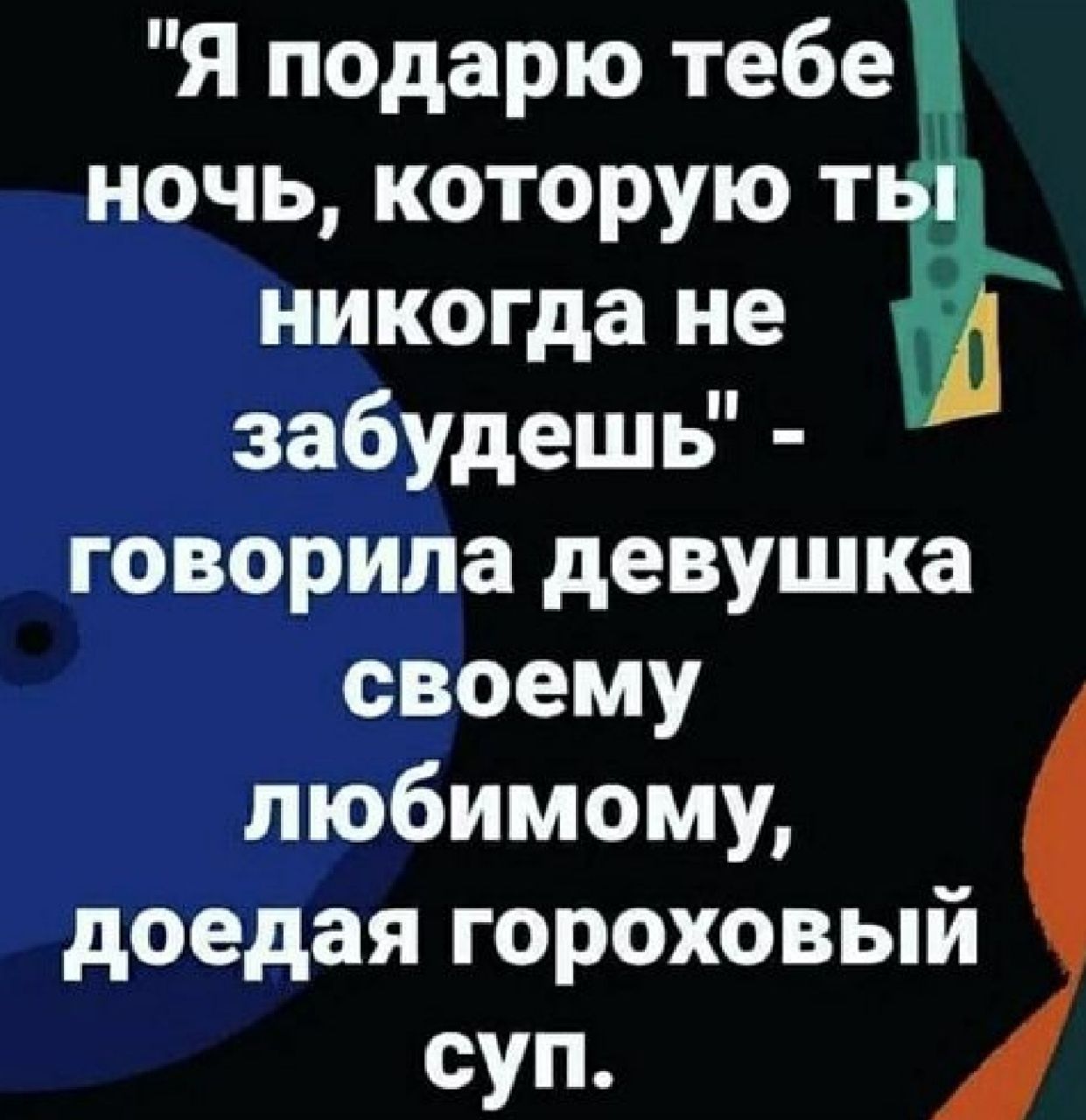 Я подарю тебе ночь которую т никогда не забудешь говорила девушка своему любимому доедая гороховый суп