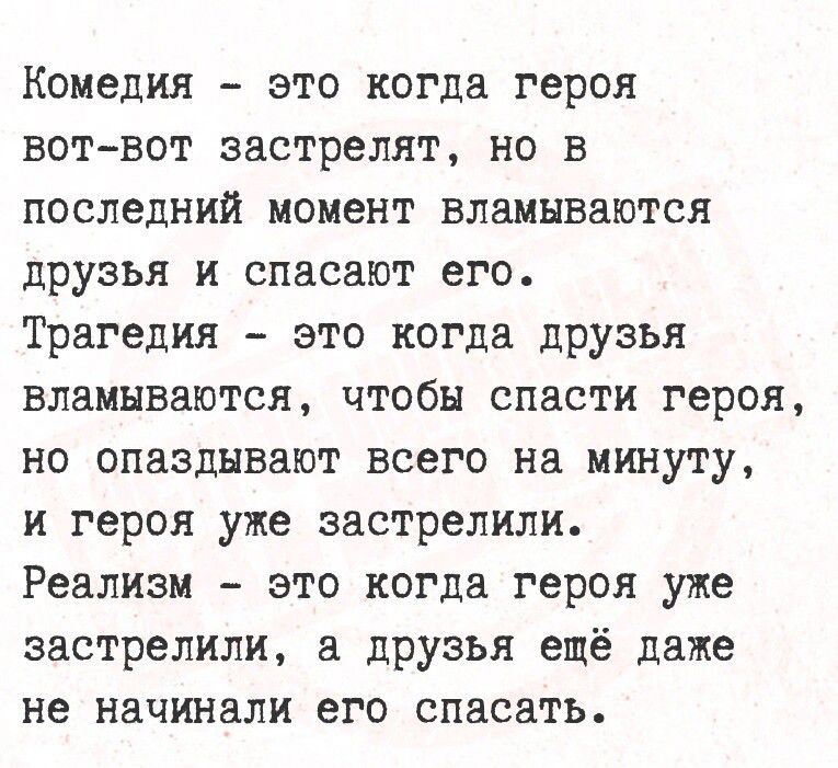 Комедия это когда героя вот вот застрелят но в последний момент вламываются друзья и спасают его Трагедия это когда друзья вламываются чтобы спасти героя но опаздывают всего на минуту и героя уже застрелили Реализм это когда героя уже застрелили а друзья ещё даже не начинали его спасать