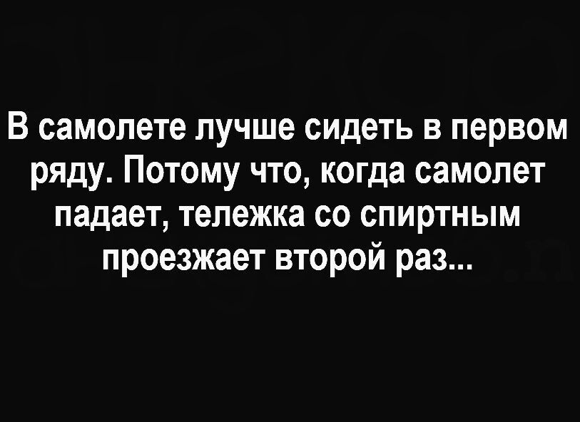 В самолете лучше сидеть в первом ряду Потому что когда самолет падает тележка со спиртным проезжает второй раз