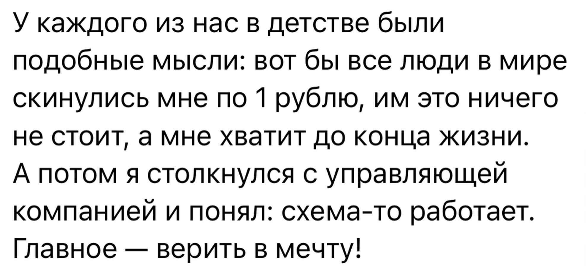 У каждого из нас в детстве были подобные мысли вот бы все люди в мире скинулись мне по 1 рублю им это ничего не стоит а мне хватит до конца жизни А потом я столкнулся с управляющей компанией и понял схема то работает Главное верить в мечту