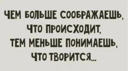 ЧЕМ БОЛЬШЕ СООБРАЖАЕЩЬ ЧТо ПРОИСХОДИТ ТЕМ МЕНЬШЕ ПОНИМАЕЩЬ ЧТО ТВОРИТСЯ