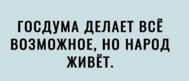 ГОСДУМА ДЕЛАЕТ ВСЁ ВОЗМОЖНОЕ НО НАРОД ЖИВЁТ