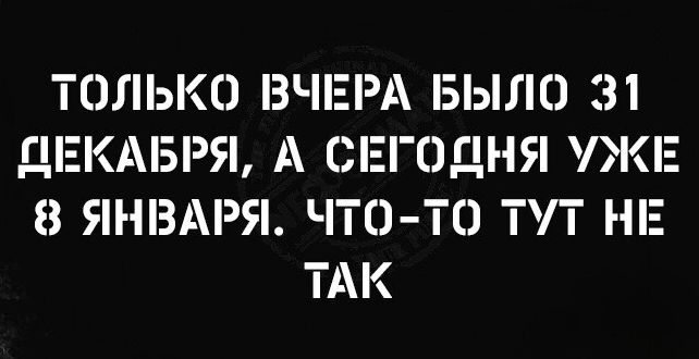 ТОЛЬКО ВЧЕРА БЫЛО 31 ДЕКАБРЯ А СЕГОДНЯ УЖЕ 8 ЯНВАРЯ ЧТО ТО ТУТ НЕ ТАК