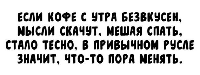 ЕСЛИ КОФЕ С УТРА БЕЗВКУСЕН МЫСЛИ СКАЧУТ МЕШАЯ СПАТЬ СТАЛО ТЕСНО В ПРИВЫЧНОМ РУСЛЕ ЗНАЧИТ ЧТО ТО ПОРА МЕНЯТЬ