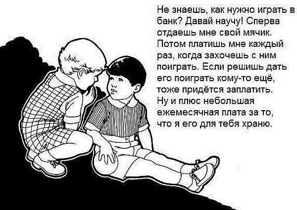 Не знаешь как нужно играть в банк Давай научу Сперва стдаешь мне свой мячик Потом платишь мне каждый раз когда захочешь с ним поиграть Если решишь дать его поиграть кому то ещё тоже придётся заплатить Нуи плюс небольшая ежемесячная плата за то что я его для тебя храню