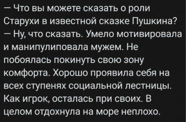 Что вы можете сказать о роли Старухи в известной сказке Пушкина Ну что сказать Умело мотивировала и манипулиповала мужем Не побоялась покинуть свою зону комфорта Хорошо проявила себя на всех ступенях социальной лестницы Как игрок осталась при своих В целом отдохнула на море неплохо