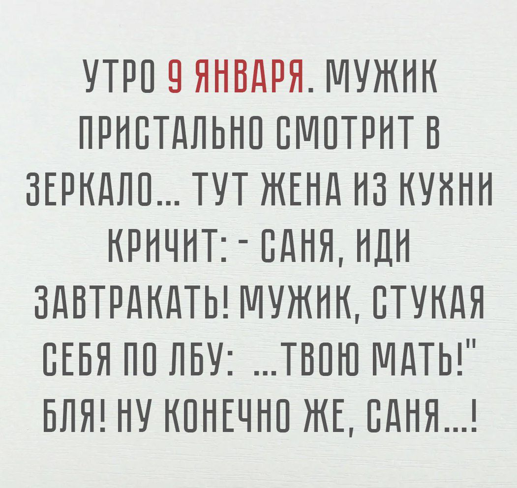 УТРО 9 ЯНВАРЯ МУЖИК ПРИСТАЛЬНО СМОТРИТ В ЗЕРКАЛО ТУТ ЖЕНА ИЗ КУАНИ КРИЧИТ САНЯ ИДИ ЗАВТРАКАТЬ МУЖИК СТУКАЯ ВЕБЯ ПО ЛБУ ТВОЮ МАТЬ БЛЯ НУ КОНЕЧНО ЖЕ САНЯ