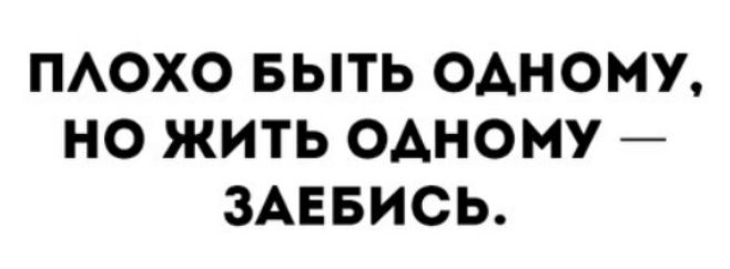 ПЛОХО БЫТЬ ОДНОМУ НО ЖИТЬ ОДНОМУ ЗАЕБИСЬ