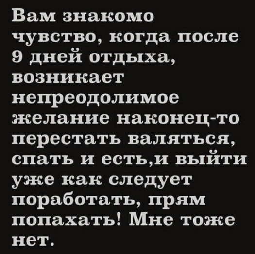 Вам знакомо чувство когда после 9 дней отдыха возникает непреодолимое желание наконец то перестать валяться спать и естьи выйти уже как следует поработать прям попахать Мне тоже нет