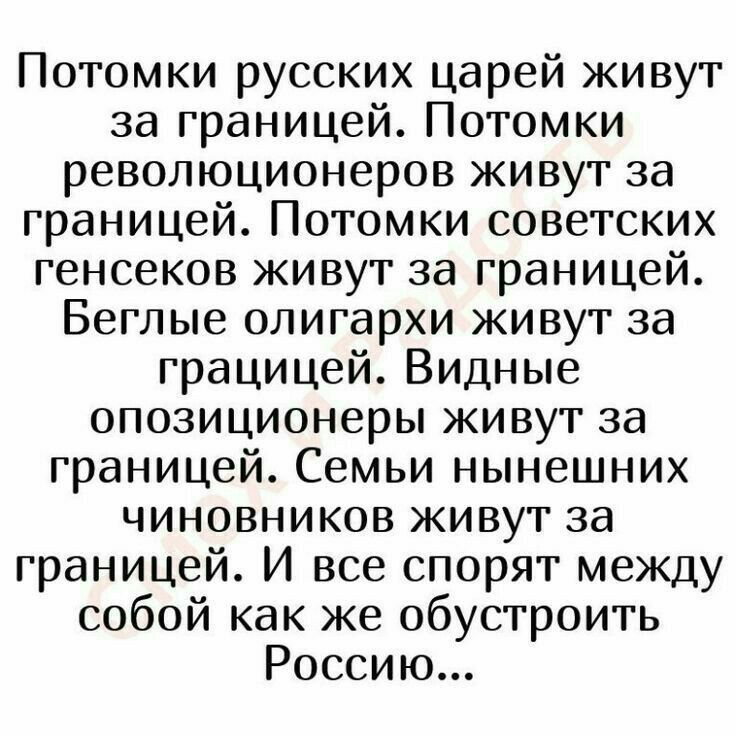 Потомки русских царей живут за границей Потомки революционеров живут за границей Потомки советских генсеков живут за границей Беглые олигархи живут за грацицей Видные опозиционеры живут за границей Семьи нынешних чиновников живут за границей И все спорят между собой как же обустроить Россию