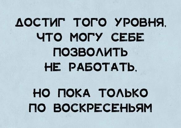 АОСТИГ ТОГО УРОВНЯ ЧТО МОГУ СЕБЕ ПОЗВОЛИТЬ НЕ РАБОТАТЬ НО ПОКА ТОЛЬКО ПО ВОСКРЕСЕНЬЯМ