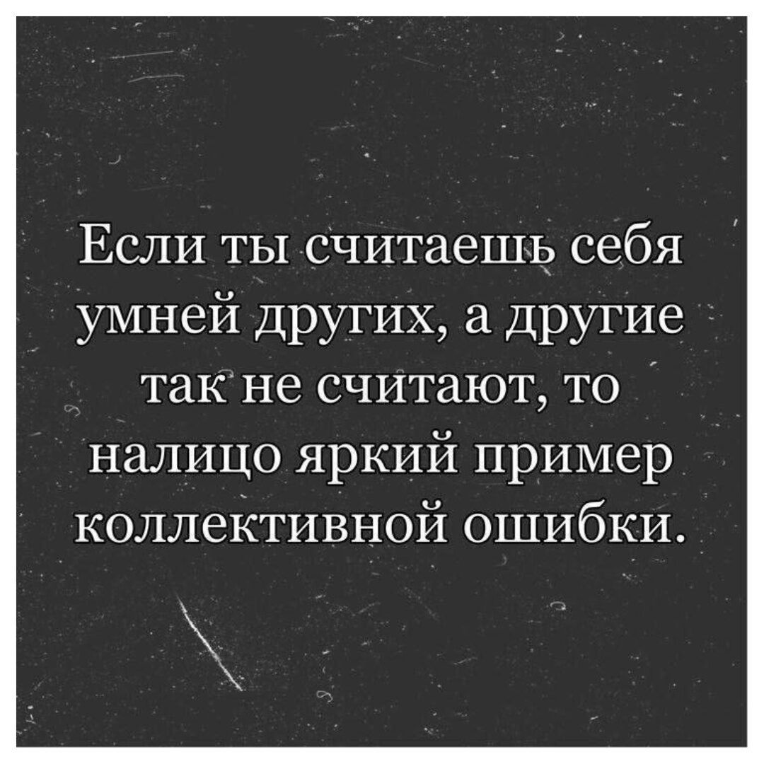 Если ты считаешь себя умней других а другие такне считают то _ налицо яркий пример коллективной ошибки х Ж