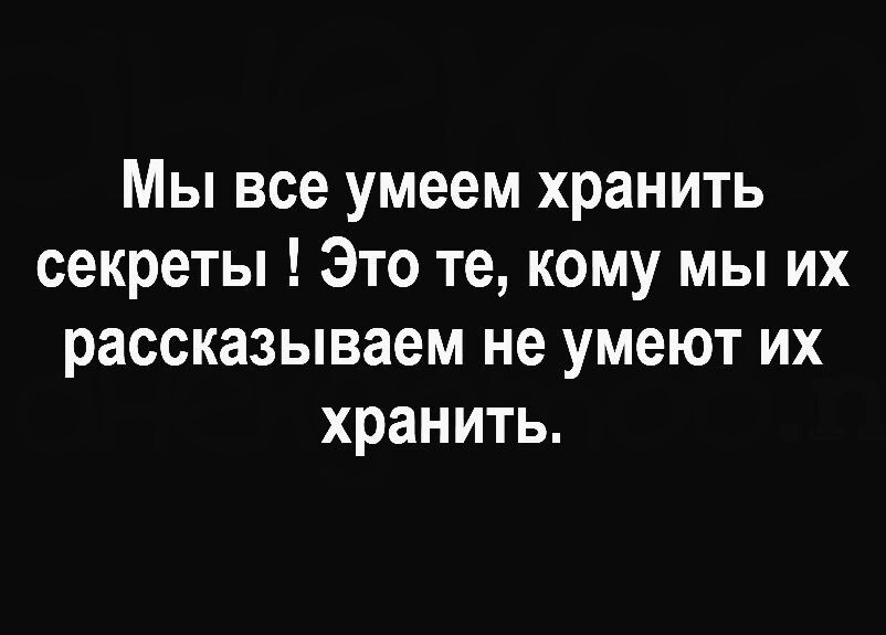 Мы все умеем хранить секреты Это те кому мы их рассказываем не умеют их хранить