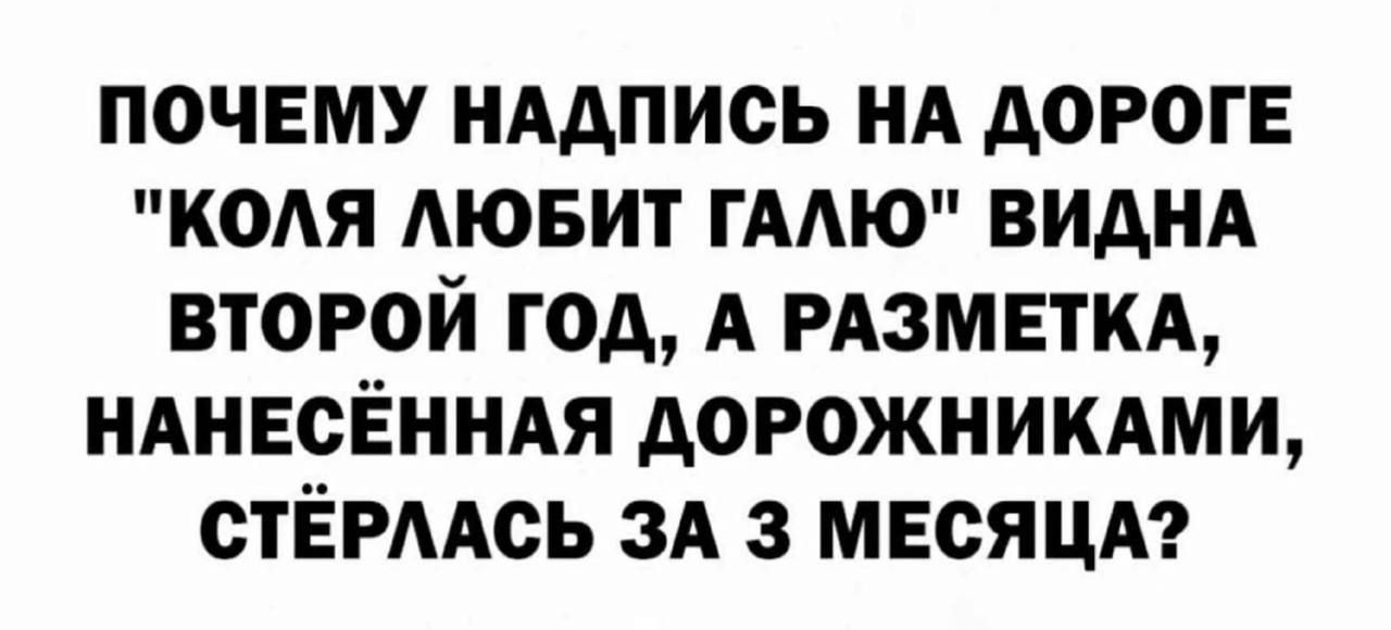 ПОЧЕМУ НАДПИСЬ НА ДОРОГЕ КОЛЯ ЛЮБИТ ГАЛЮ ВИДНА ВТОРОЙ ГОД А РАЗМЕТКА НАНЕСЁННАЯ ДОРОЖНИКАМИ СТЁРЛАСЬ ЗА 3 МЕСЯЦА