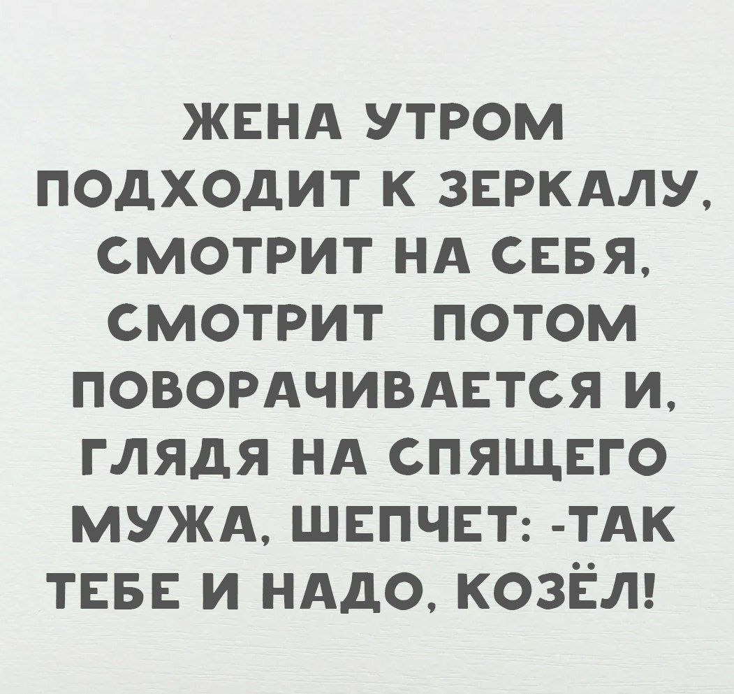 ЖЕНА УТРОМ ПОДХОДИТ К ЗЕРКАЛУ СМОТРИТ НА СЕБЯ СМОТРИТ ПОТОМ ПОВОРАЧИВАЕТСЯ И ГЛЯДЯ НА СПЯЩЕГО МУЖА ШЕПЧЕТ ТАК ТЕБЕ И НАДО КОЗЁЛ