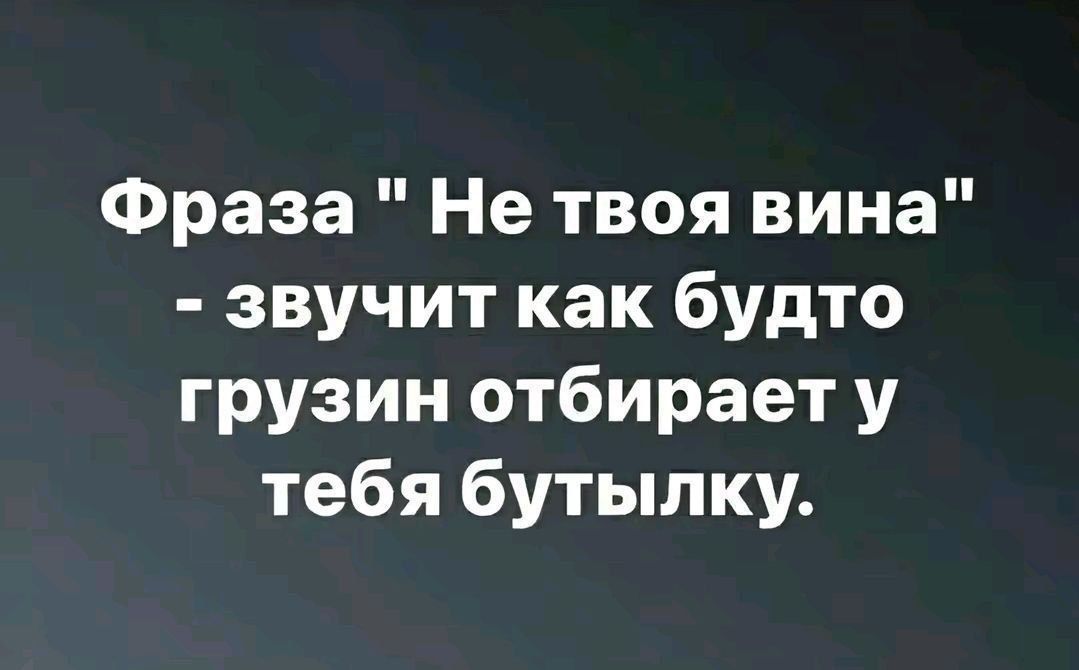 Фраза Не твоя вина звучит как будто грузин отбирает у тебя бутылку