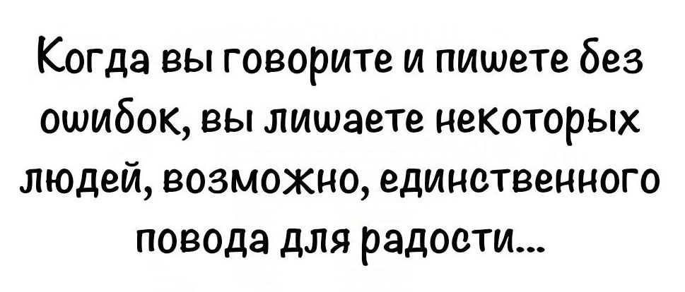 Когда вы говорите и пишете без ошибок вы лишаете некоторых людей возможно единственного повода для радости