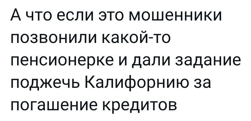 А что если это мошенники позвонили какой то пенсионерке и дали задание поджечь Калифорнию за погашение кредитов