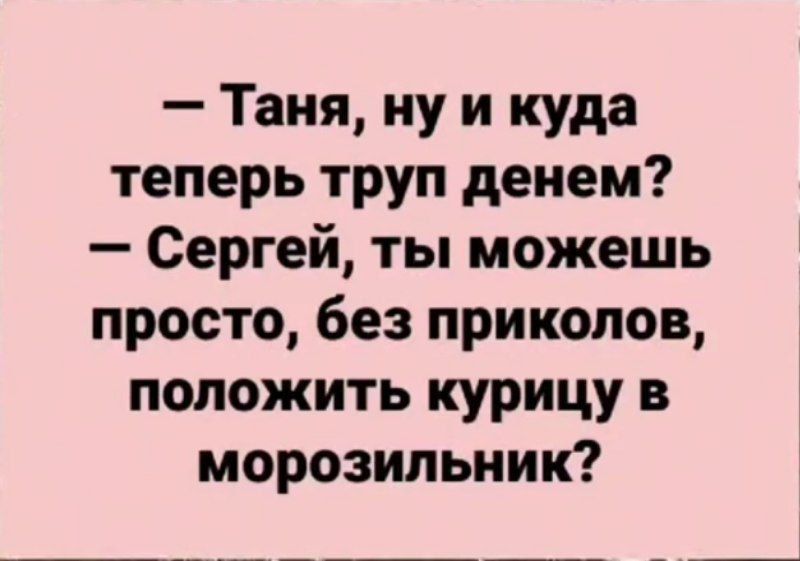 Таня ну и куда теперь труп денем Сергей ты можешь просто без приколов положить курицу в морозильник