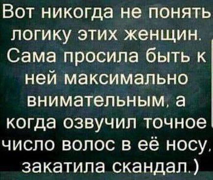 Вот никогда не понять логику этих женщин Сама просила быть к ней максимально внимательным а когда озвучил точное число волос в её носу закатила скандал