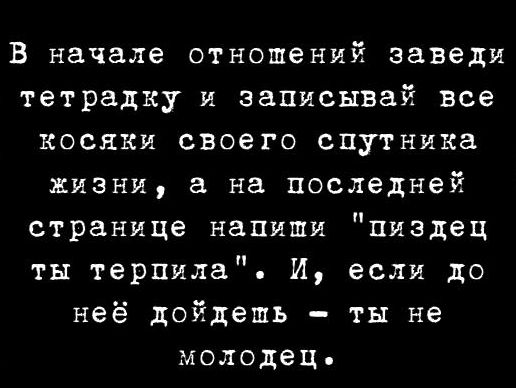 В начале отношений заведи тетрадку и записывай все косяки своего спутника жизни а на последней странице напиши пиздец ты терпила И если до неё дойдешь ты не молодец