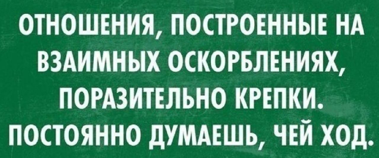 ОТНОШЕНИЯ ПОСТРОЕННЫЕ НА ВЗАИМНЫХ ОСКОРБЛЕНИЯХ ПОРАЗИТЕЛЬНО КРЕПКИ ПОСТОЯННО ДУМАЕШЬ ЧЕЙ ХОД