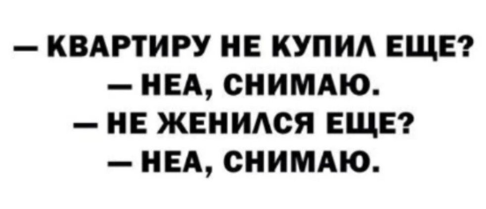 КВАРТИРУ НЕ КУПИЛ ЕЩЕ НЕА СНИМАЮ НЕ ЖЕНИЛСЯ ЕЩЕ НЕА СНИМАЮ
