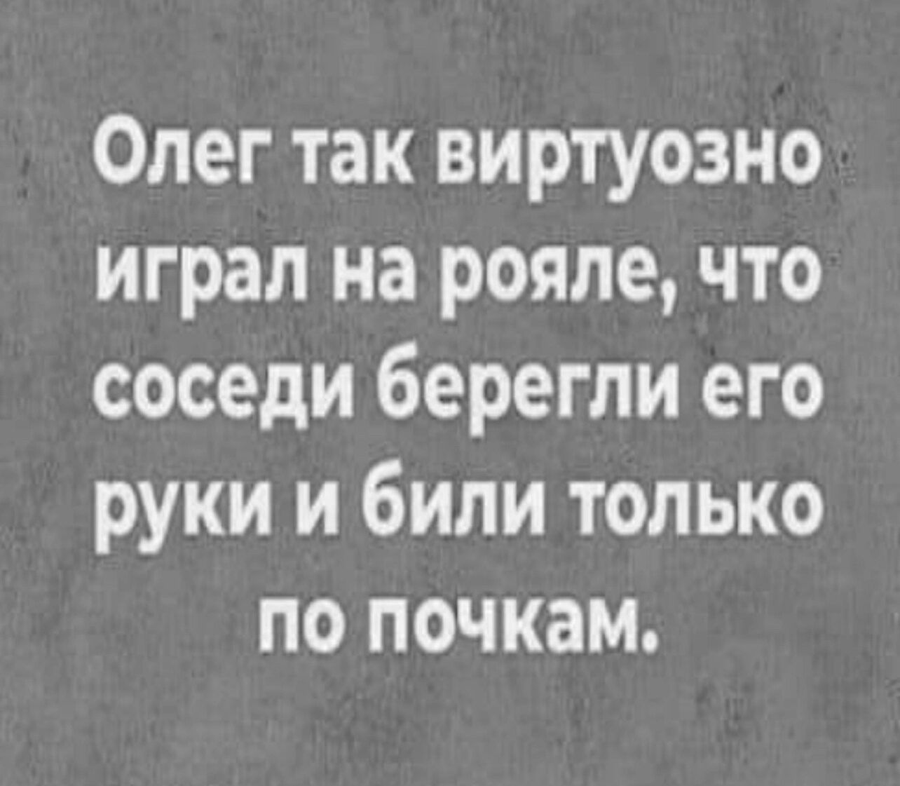 Олег так виртуозно играл на рояле что соседи берегли его руки и били только по почкам