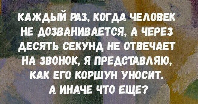 КАЖДЫЙ РАЗ КОГДА ЧЕЛОВЕК НЕ ДОЗВАНИВАЕТСЯ А ЧЕРЕЗ ДЕСЯТЬ СЕКУНД НЕ ОТВЕЧАЕТ НА ЗВОНОК Я ПРЕДСТАВЛЯЮ КАК ЕГО КОРШУН УНОСИТ А ИНАЧЕ ЧТО ЕЩЕ