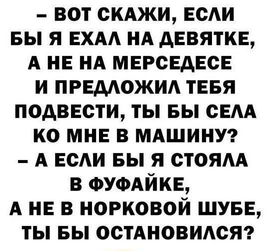 ВОТ СКАЖИ ЕСЛИ БЫ Я ЕХАЛ НА ДЕВЯТКЕ АНЕ НА МЕРСЕДЕСЕ И ПРЕДЛОЖИЛ ТЕБЯ ПОДВЕСТИ ТЫ БЫ СЕЛА КО МНЕ В МАШИНУ А ЕСЛИ БЫ Я СТОЯЛА В ФУФАЙКЕ А НЕ В НОРКОВОЙ ШУБЕ ТЫ БЫ ОСТАНОВИЛСЯ
