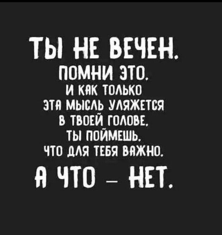 ТЫ НЕ ВЕЧЕН ПОМНИ ЭТО И КЯК ТОЛЬКО ЭТЯ МЫСЛЬ УЛЯЖЕТСЯ В ТВОЕЙ ГОЛОВЕ ТЫ ПОЙМЕШЬ ЧТО ДАЯ ТЕБЯ ВЯЖНО ЧТО НЕТ