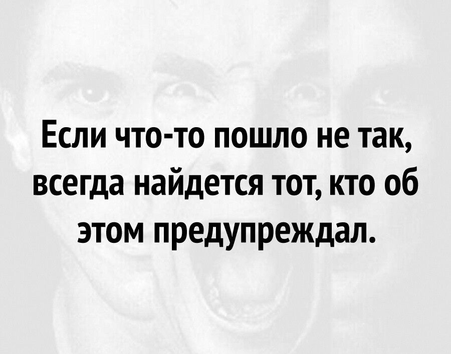 Если что то пошло не так всегда найдется тот кто об этом предупреждал