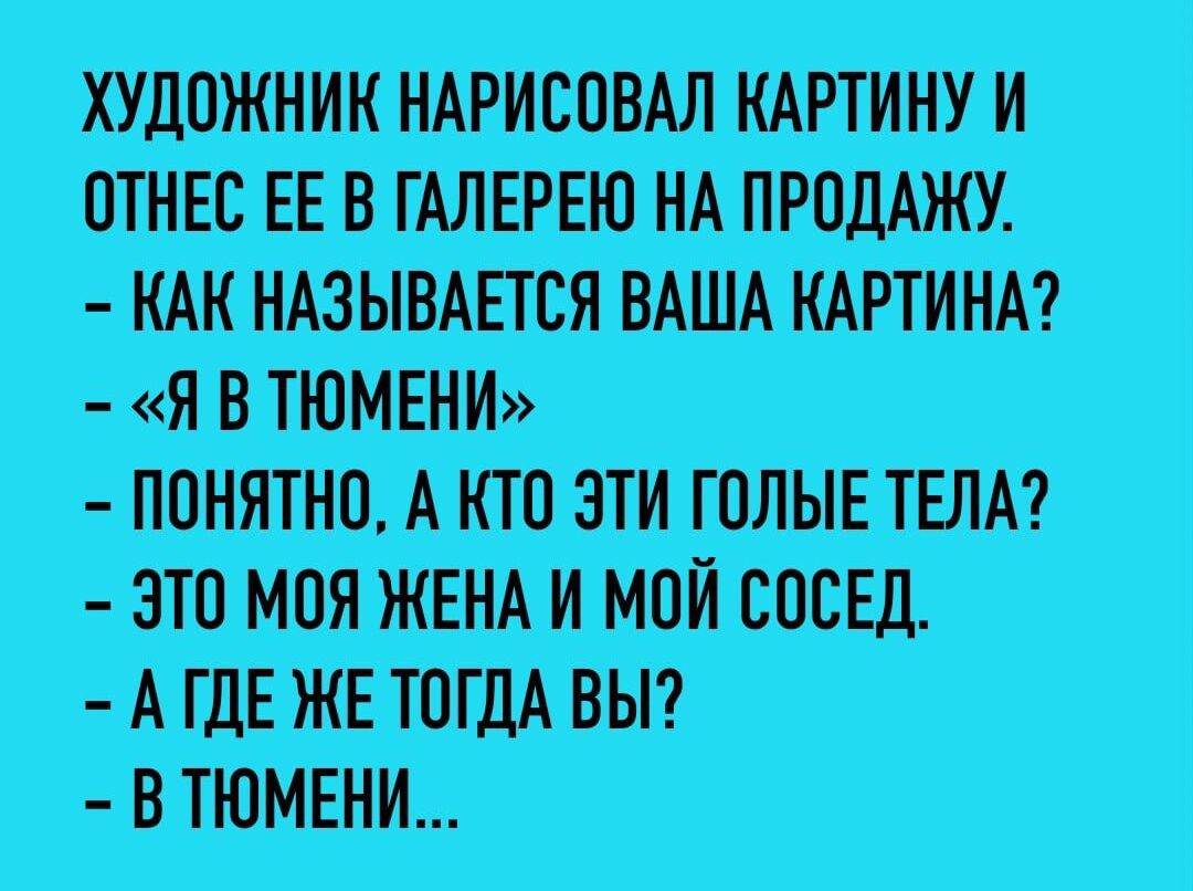 ХУДОЖНИК НАРИСОВАЛ КАРТИНУ И ОТНЕС ЕЕ В ГАЛЕРЕЮ НА ПРОДАЖУ КАК НАЗЫВАЕТСЯ ВАША КАРТИНА Я В ТЮМЕНИ ПОНЯТНО А КТО ЭТИ ГОЛЫЕ ТЕЛА ЭТО МОЯ ЖЕНА И МОЙ СОСЕД АТДЕЖЕ ТОГДА ВЫ ВТЮМЕНИ
