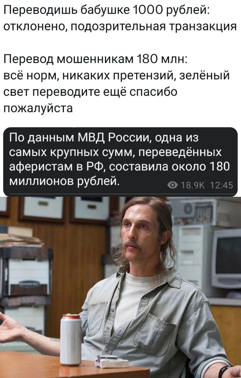 Переводишь бабушке 1000 рублей отклонено подозрительная транзакция Перевод мошенникам 180 млн всё норм никаких претензий зелёный свет переводите ещё спасибо пожалуйста По данным МВД России одна из самых крупных сумм переведённых аферистам в РФ составила около 180 миллионов рублей