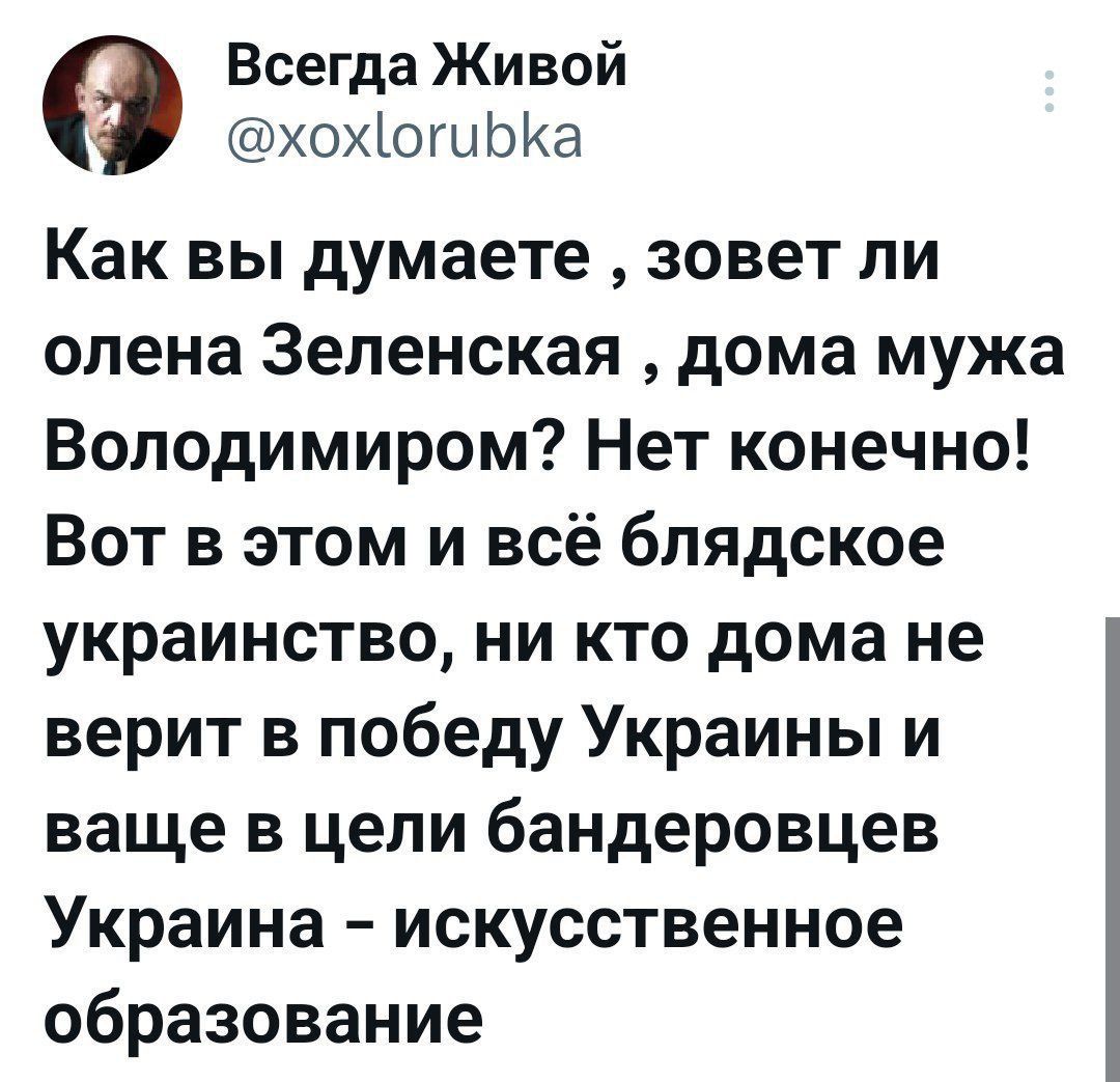 Всегда Живой хохогибКа Как вы думаете зовет ли олена Зеленская дома мужа Володимиром Нет конечно Вот в этом и всё блядское украинство ни кто дома не верит в победу Украины и ваще в цели бандеровцев Украина искусственное образование