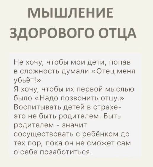 МЫШЛЕНИЕ ЗДОРОВОГО ОТЦА Не хочу чтобы мои дети попав в сложность думали Отец меня убьёт Я хочу чтобы их первой мыслью было Надо позвонить отцу Воспитывать детей в страхе это не быть родителем Быть родителем значит сосуществовать с ребёнком до тех пор пока он не сможет сам о себе позаботиться