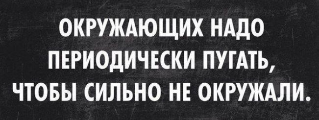 ОКРУЖАЮЩИХ НАДО ПЕРИОДИЧЕСКИ ПУГАТЬ ЧТОБЫ СИЛЬНО НЕ ОКРУЖАЛИ