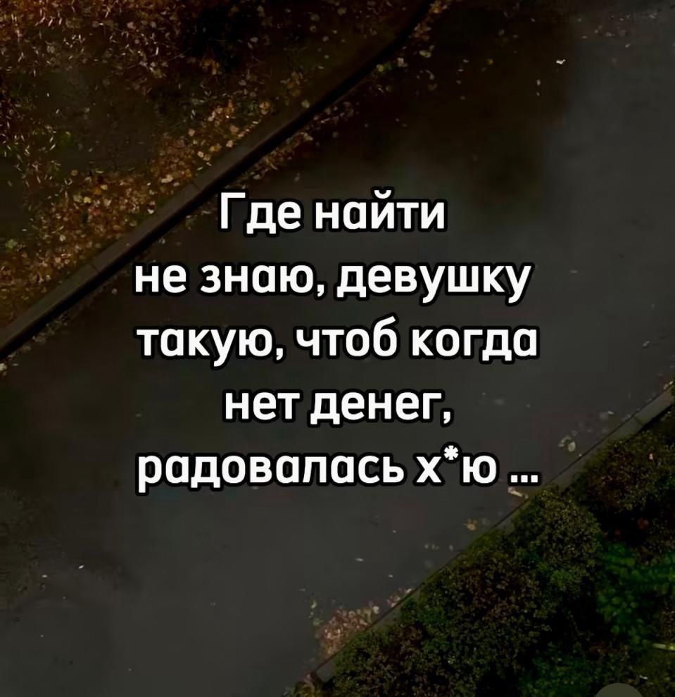 Где найти не знаю девушку такую чтоб когда нет денег радовалась хюЮ