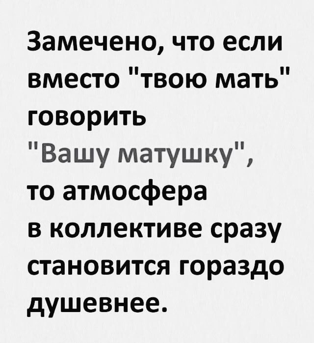 Замечено что если вместо твою мать говорить Вашу матушку то атмосфера в коллективе сразу становится гораздо душевнее