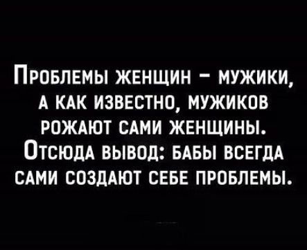 ПРОБЛЕМЫ ЖЕНЩИН МУЖИКИ А КАК ИЗВЕСТНО МУЖИКОВ РОЖАЮТ САМИ ЖЕНЩИНЫ Отсюда вывод БАБЫ ВСЕГДА САМИ СОЗДАЮТ СЕБЕ ПРОБЛЕМЫ